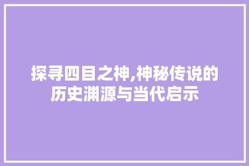 探寻四目之神,神秘传说的历史渊源与当代启示 Web前端