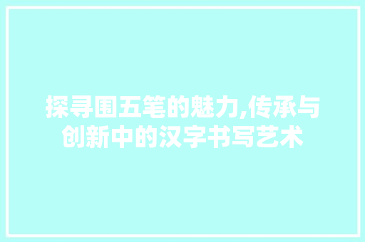 探寻围五笔的魅力,传承与创新中的汉字书写艺术