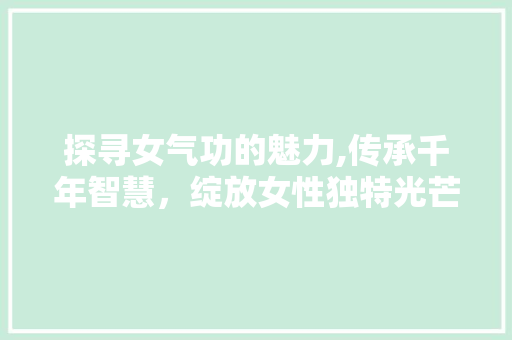 探寻女气功的魅力,传承千年智慧，绽放女性独特光芒