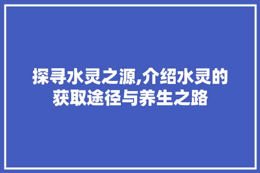探寻水灵之源,介绍水灵的获取途径与养生之路