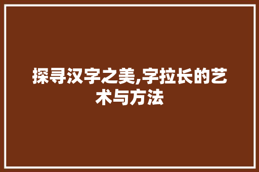 探寻汉字之美,字拉长的艺术与方法