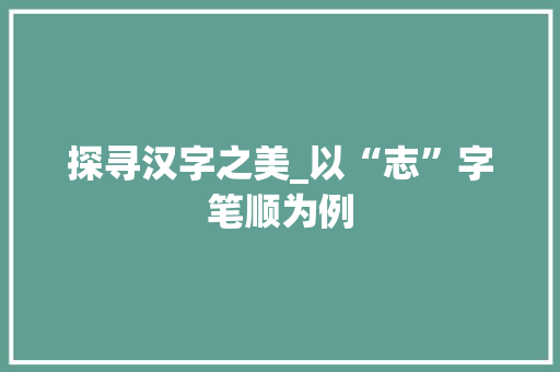 探寻汉字之美_以“志”字笔顺为例