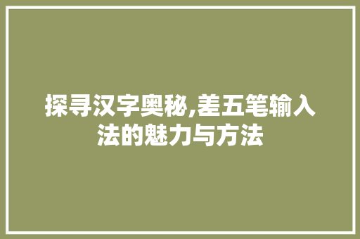 探寻汉字奥秘,差五笔输入法的魅力与方法