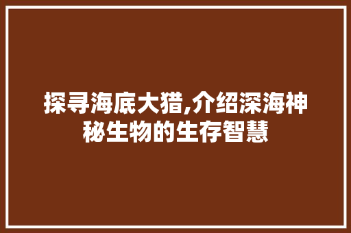 探寻海底大猎,介绍深海神秘生物的生存智慧