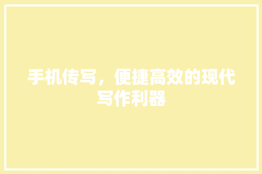 手机传写，便捷高效的现代写作利器