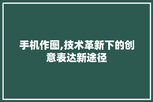手机作图,技术革新下的创意表达新途径
