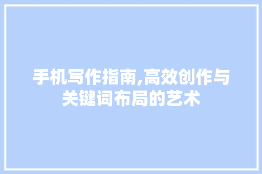 手机写作指南,高效创作与关键词布局的艺术
