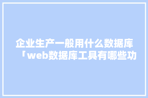 企业生产一般用什么数据库「web数据库工具有哪些功能」 企业生产一般用什么数据库「web数据库工具有哪些功能」 友链在线