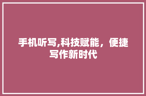 手机听写,科技赋能，便捷写作新时代