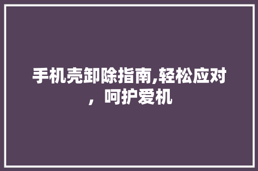 手机壳卸除指南,轻松应对，呵护爱机