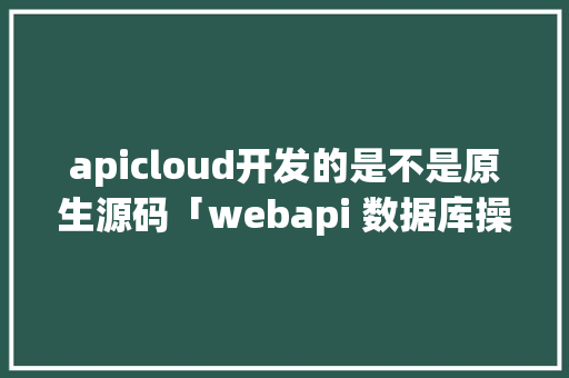 apicloud开发的是不是原生源码「webapi 数据库操作」 apicloud开发的是不是原生源码「webapi 数据库操作」 建站教程