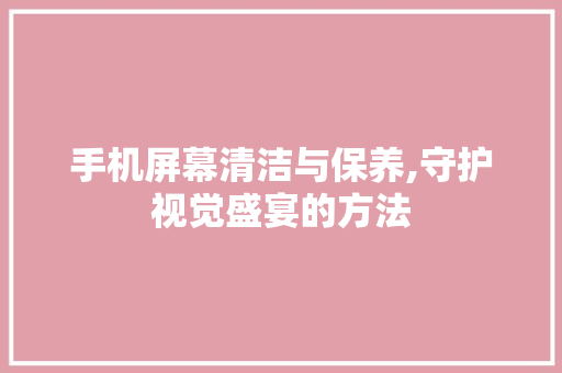 手机屏幕清洁与保养,守护视觉盛宴的方法