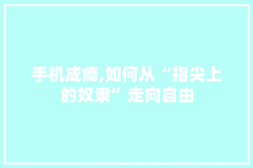 手机成瘾,如何从“指尖上的奴隶”走向自由