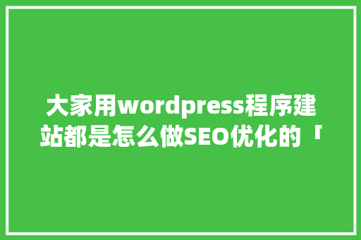 大家用wordpress程序建站都是怎么做SEO优化的「wordpress建站步骤」 大家用wordpress程序建站都是怎么做SEO优化的「wordpress建站步骤」 WordPress教程