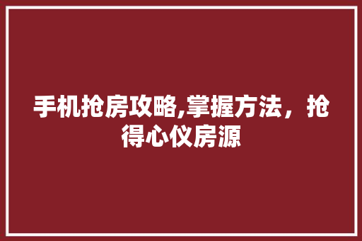 手机抢房攻略,掌握方法，抢得心仪房源