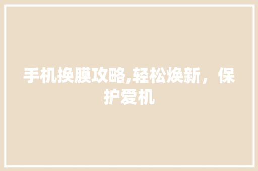 手机换膜攻略,轻松焕新，保护爱机