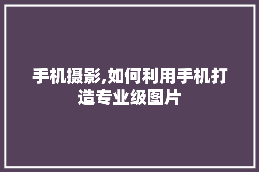 手机摄影,如何利用手机打造专业级图片