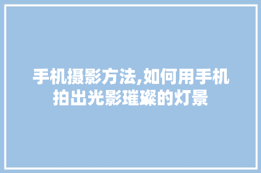 手机摄影方法,如何用手机拍出光影璀璨的灯景