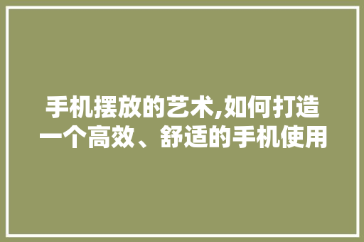 手机摆放的艺术,如何打造一个高效、舒适的手机使用环境