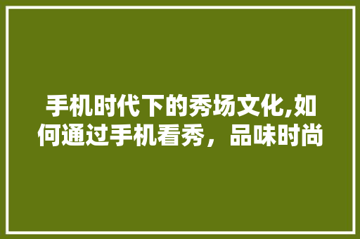 手机时代下的秀场文化,如何通过手机看秀，品味时尚潮流