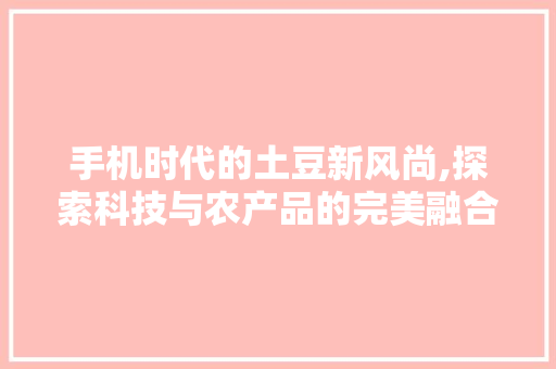 手机时代的土豆新风尚,探索科技与农产品的完美融合
