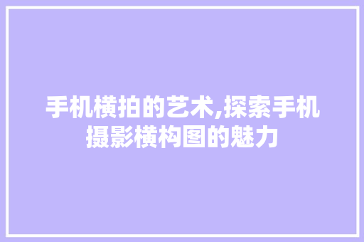 手机横拍的艺术,探索手机摄影横构图的魅力