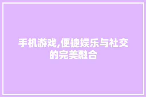 手机游戏,便捷娱乐与社交的完美融合
