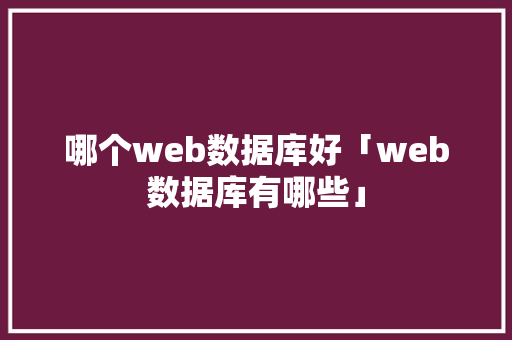 哪个web数据库好「web数据库有哪些」 哪个web数据库好「web数据库有哪些」 Web前端