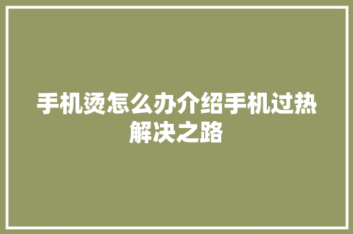 手机烫怎么办介绍手机过热解决之路