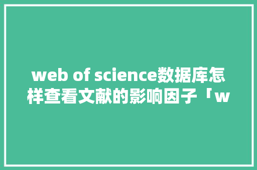 web of science数据库怎样查看文献的影响因子「web数据库查询」 web of science数据库怎样查看文献的影响因子「web数据库查询」 友链在线