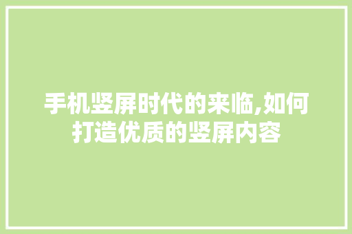 手机竖屏时代的来临,如何打造优质的竖屏内容
