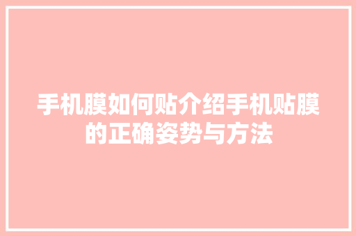 手机膜如何贴介绍手机贴膜的正确姿势与方法