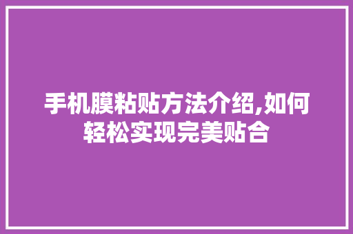 手机膜粘贴方法介绍,如何轻松实现完美贴合