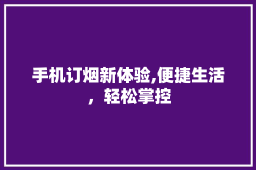 手机订烟新体验,便捷生活，轻松掌控