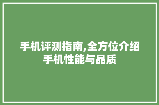 手机评测指南,全方位介绍手机性能与品质