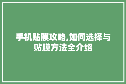 手机贴膜攻略,如何选择与贴膜方法全介绍