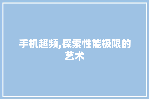 手机超频,探索性能极限的艺术