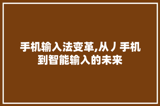 手机输入法变革,从丿手机到智能输入的未来