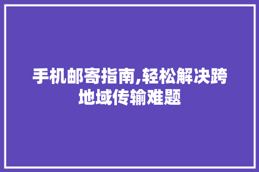 手机邮寄指南,轻松解决跨地域传输难题