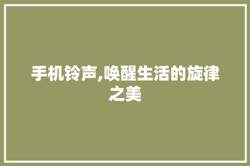 手机铃声,唤醒生活的旋律之美