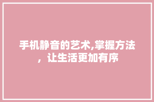 手机静音的艺术,掌握方法，让生活更加有序 友链在线