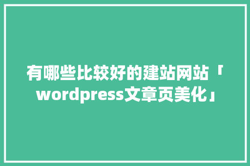 有哪些比较好的建站网站「wordpress文章页美化」 有哪些比较好的建站网站「wordpress文章页美化」 服务器/数据库