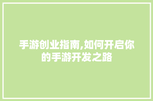 手游创业指南,如何开启你的手游开发之路