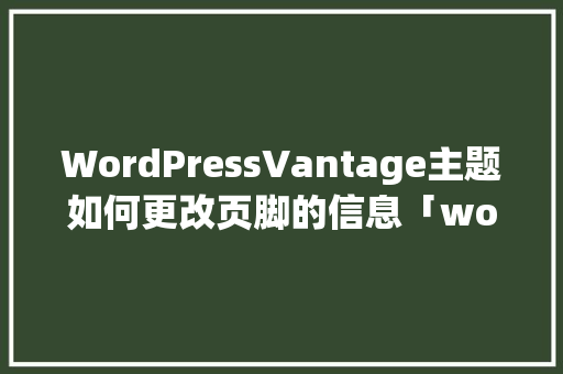 WordPressVantage主题如何更改页脚的信息「wordpress建站流程 主题」 WordPressVantage主题如何更改页脚的信息「wordpress建站流程 主题」 友链在线