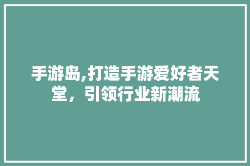 手游岛,打造手游爱好者天堂，引领行业新潮流