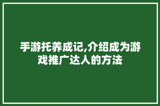 手游托养成记,介绍成为游戏推广达人的方法