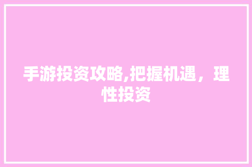 手游投资攻略,把握机遇，理性投资