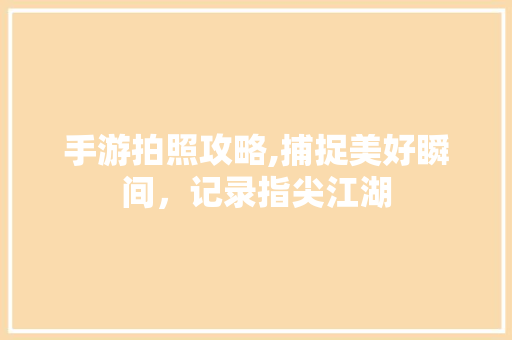 手游拍照攻略,捕捉美好瞬间，记录指尖江湖