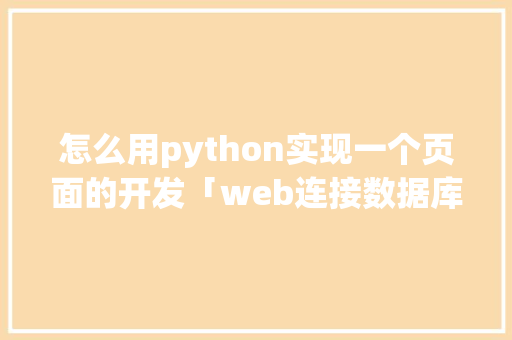 怎么用python实现一个页面的开发「web连接数据库的方法」 怎么用python实现一个页面的开发「web连接数据库的方法」 Web前端