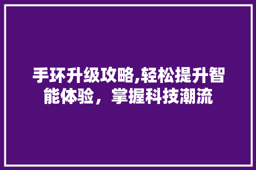 手环升级攻略,轻松提升智能体验，掌握科技潮流